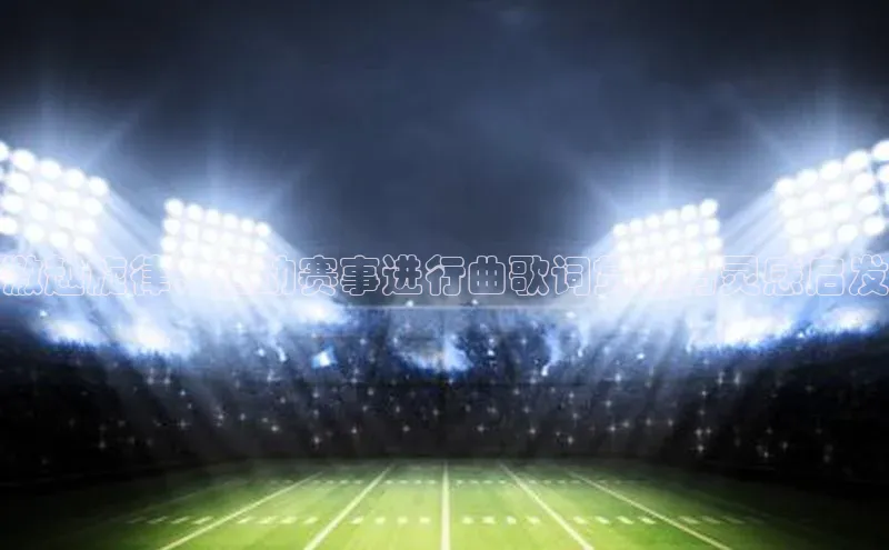 激越旋律：运动赛事进行曲歌词赏析与灵感启发